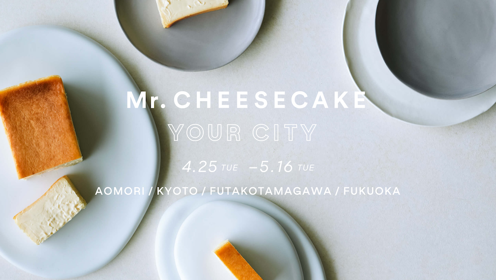 「Mr. CHEESECAKE」は4月より、期間限定ポップアップストア「Mr. CHEESECAKE YOUR CITY」を青森県、京都府、東京都（二子玉川）、福岡県へ順次出店する。